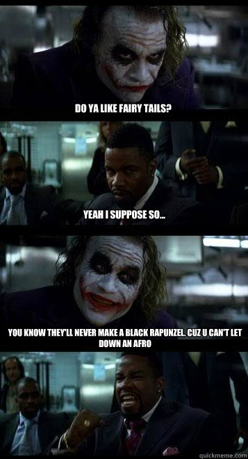 do ya like fairy tails? yeah i suppose so... You know they'll never make a black rapunzel. cuz u can't let down an afro  Joker with Black guy