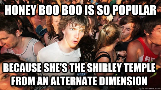 honey boo boo is so popular because she's the shirley temple from an alternate dimension  Sudden Clarity Clarence