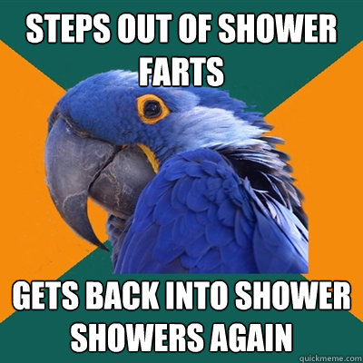 steps out of shower
farts gets back into shower
showers again  Paranoid Parrot