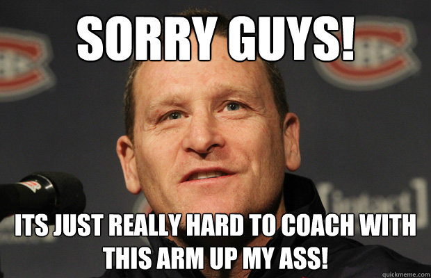 Sorry guys! It­s just really hard to coach with this arm up my ass!  Dumbass Randy Cunneyworth