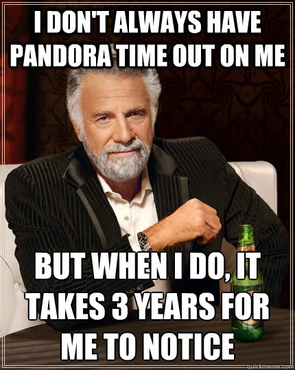 I don't always have Pandora time out on me But when i do, it takes 3 years for me to notice  The Most Interesting Man In The World