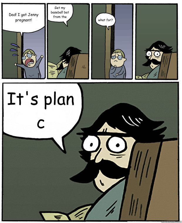 Dad! I got Jenny pregnant! Get my baseball bat from the garage what for? It's plan c  Stare Dad