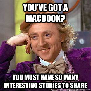 You've got a macbook? You must have so many interesting stories to share  Creepy Wonka