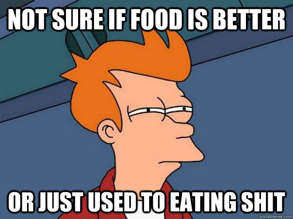 Not sure if food is better Or just used to eating shit  Futurama Fry