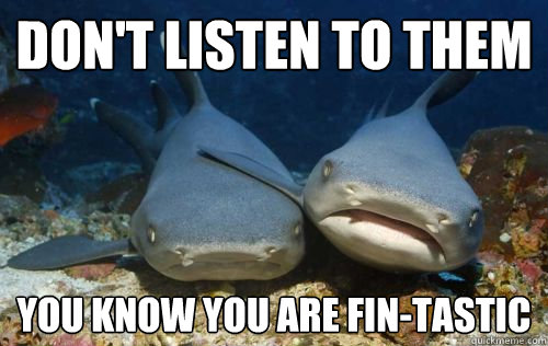 don't listen to them you know you are fin-tastic  Compassionate Shark Friend