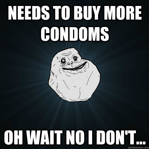 Needs to buy more condoms Oh wait no I don't... - Needs to buy more condoms Oh wait no I don't...  Forever Alone