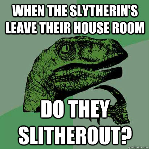 When the Slytherin's leave their house room do they slitherout?  Philosoraptor