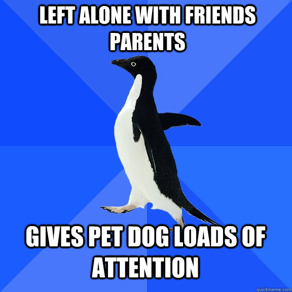 Left alone with friends parents gives pet dog loads of attention  Socially Awkward Penguin