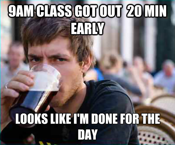 9am class got out  20 min early looks like i'm done for the                            day  Lazy College Senior