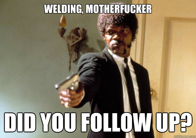 Welding, motherfucker did you follow up?  Samuel L Jackson
