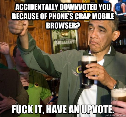 accidentally downvoted you because of phone's crap mobile browser? fuck it, have an upvote.   Upvote Obama