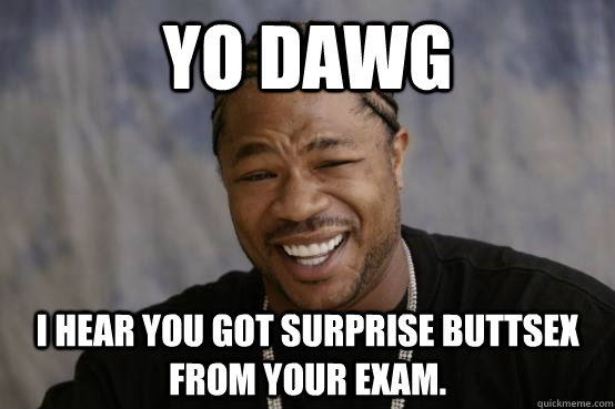 Yo dawg I hear you got surprise buttsex from your exam.   YO DAWG