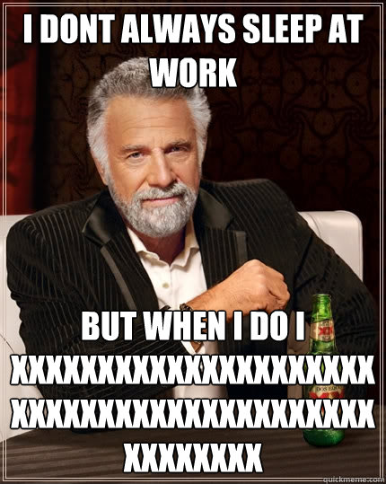 I dont always sleep at work but when I do i xxxxxxxxxxxxxxxxxxxxxxxxxxxxxxxxxxxxxxxxxxxxxxxxxx  The Most Interesting Man In The World