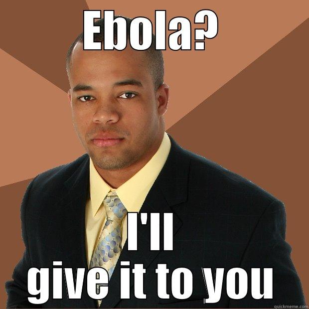 Ebola eh - EBOLA? I'LL GIVE IT TO YOU Successful Black Man