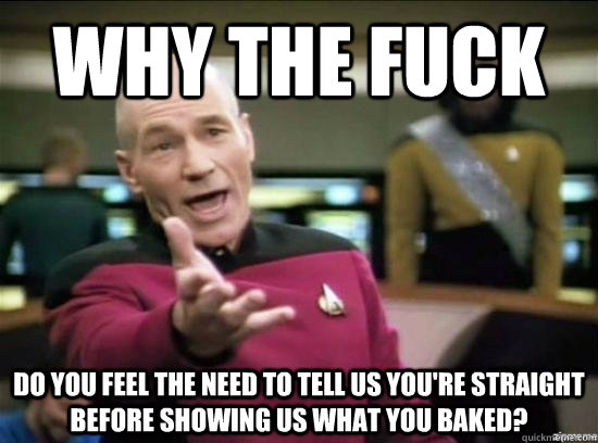 Why the fuck Do you feel the need to tell us you're straight before showing us what you baked?  Annoyed Picard HD