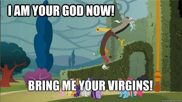I am your god now! Bring me your virgins!  