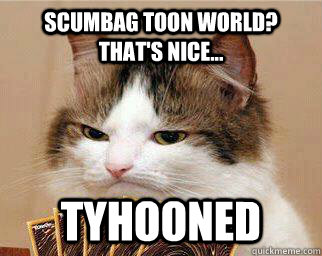 Scumbag Toon World? That's nice... Tyhooned - Scumbag Toon World? That's nice... Tyhooned  Yugi-Cat