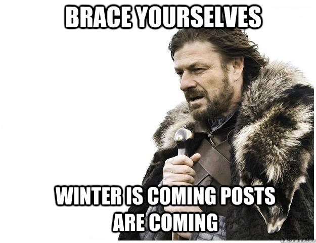 Brace yourselves Winter is coming posts are coming  Imminent Ned