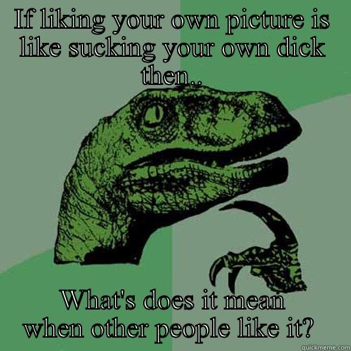 IF LIKING YOUR OWN PICTURE IS LIKE SUCKING YOUR OWN DICK THEN.. WHAT'S DOES IT MEAN WHEN OTHER PEOPLE LIKE IT?  Philosoraptor