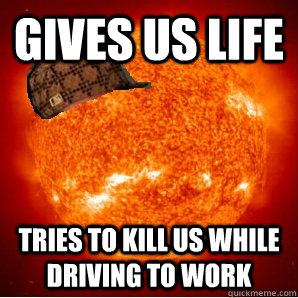 gives us life tries to kill us while driving to work  Scumbag Sun