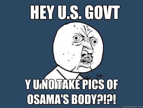 Hey U.s. Govt y u no take pics of osama's body?!?!  Y U No