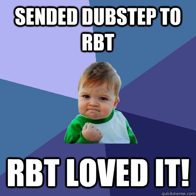 sended dubstep to RbT Rbt loved it!  Success Kid
