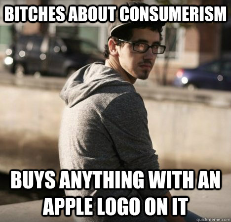 Bitches about Consumerism Buys anything with an Apple logo on it  