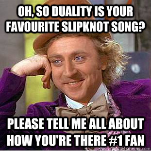 Oh, so duality is your favourite Slipknot song? Please tell me all about how you're there #1 fan  Creepy Wonka