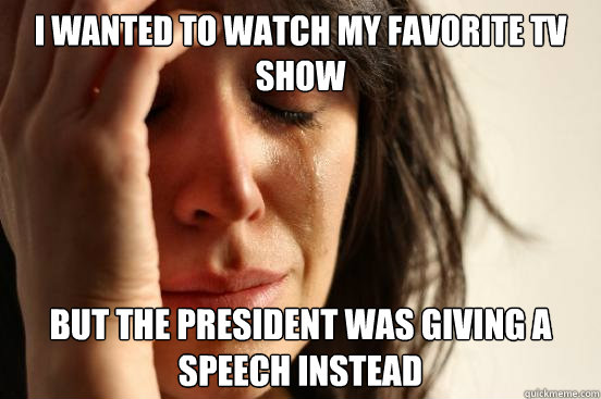 I wanted to watch my favorite TV show But the president was giving a speech instead  First World Problems