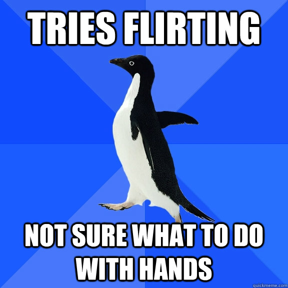 Tries flirting  Not sure what to do with hands  Socially Awkward Penguin