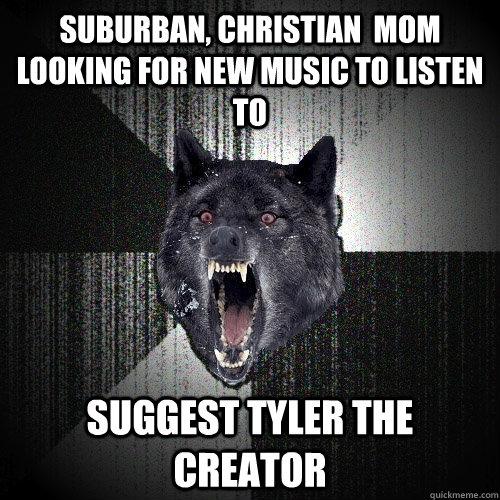 Suburban, christian  mom looking for new music to listen to suggest tyler the creator  Insanity Wolf