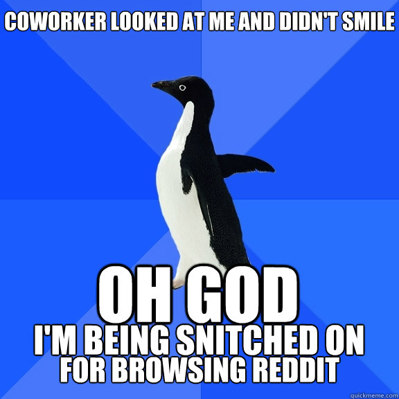 coworker looked at me and didn't smile OH GOD I'm being snitched on for browsing reddit  Socially Awkward Penguin