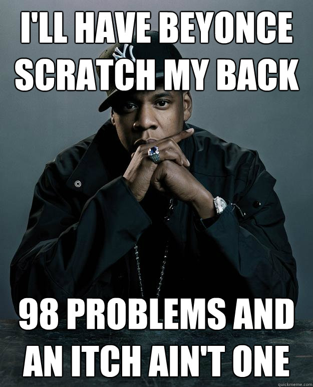 I'll have Beyonce scratch my back 98 problems and an itch ain't one  Jay Z Problems