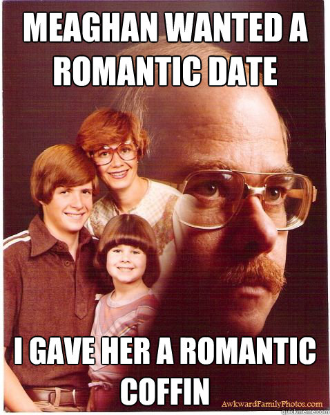 Meaghan wanted a romantic date I gave her a romantic coffin  Vengeance Dad