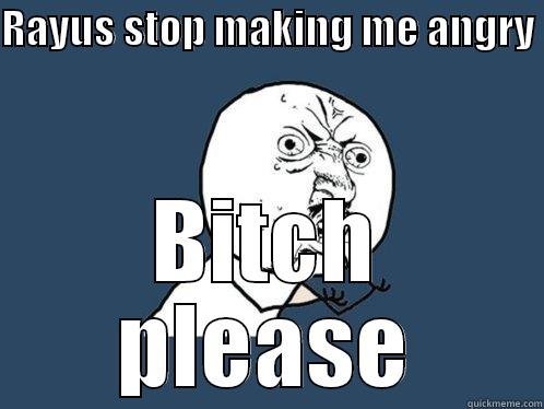 RAYUS STOP MAKING ME ANGRY  BITCH PLEASE Y U No