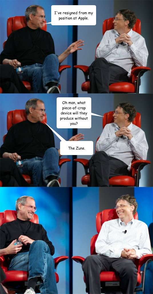 I've resigned from my position at Apple. Oh man, what piece-of-crap device will they produce without you? The Zune.  Steve Jobs vs Bill Gates