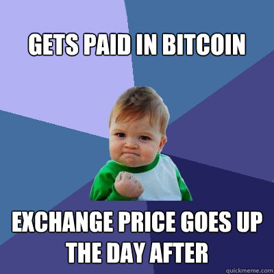Gets paid in Bitcoin Exchange price goes up
the day after  Success Kid