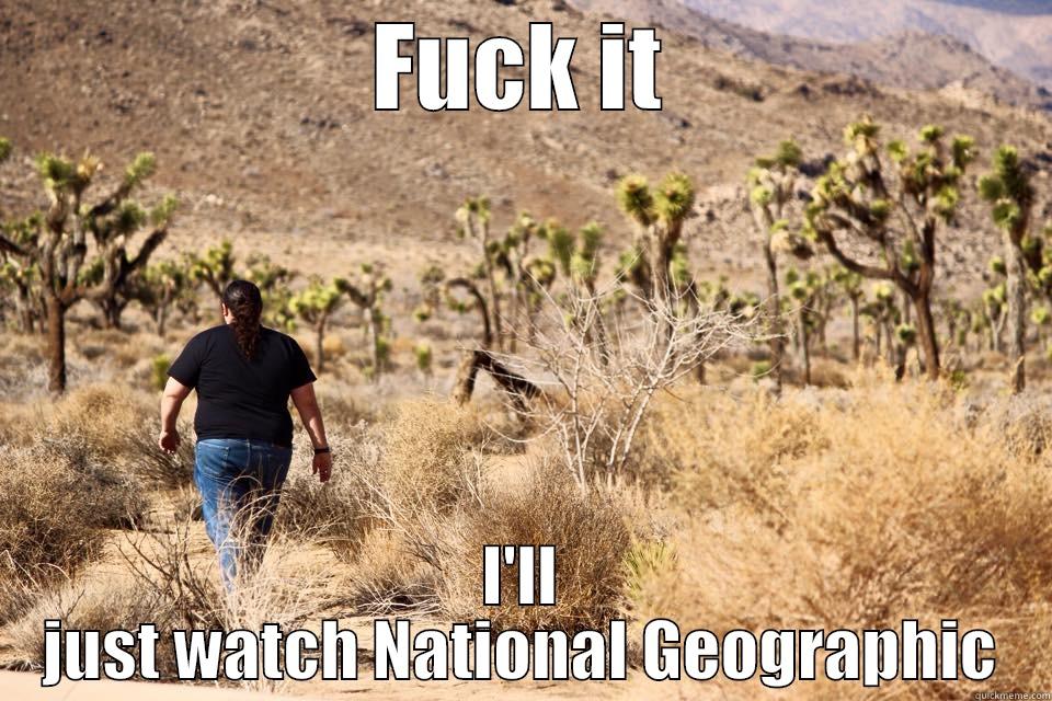FUCK IT I'LL JUST WATCH NATIONAL GEOGRAPHIC Misc