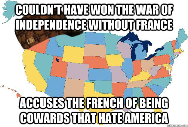 Couldn't have won the war of independence without france  accuses the french of being cowards that hate america  Scumbag USA