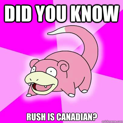 Did you know Rush is Canadian?  Slowpoke