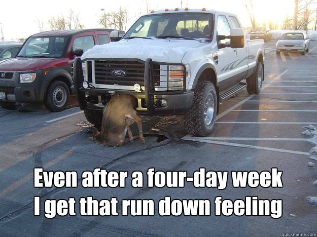  Even after a four-day week 
I get that run down feeling  Oh deer