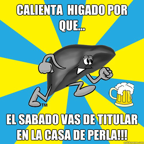 cALIENTA  HIGADO POR QUE... el sabado vas de Titular en la casa de Perla!!!  