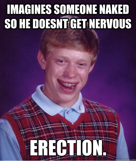 Imagines someone naked so he doesnt get nervous Erection.  Bad Luck Brian