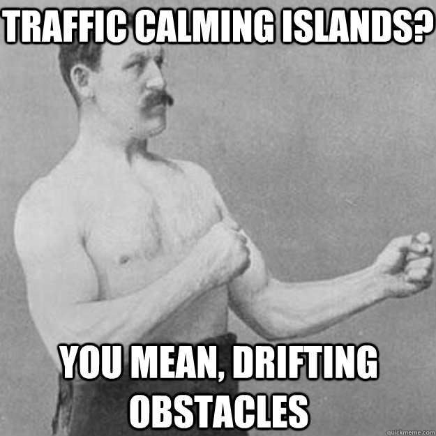 Traffic calming islands? yOU MEAN, drifting obstacles  overly manly man