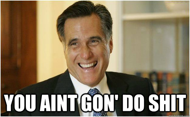  you aint gon' do shit  -  you aint gon' do shit   Mitt Romney