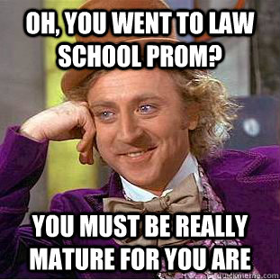 Oh, you went to law school prom? You must be really mature for you are  Psychotic Willy Wonka