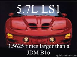 5.7L LS1 3.5625 times larger than a JDM B16  