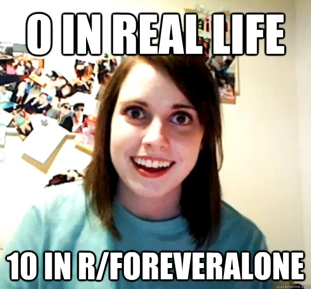 0 in real life 10 in r/foreveralone   Overly Attached Girlfriend