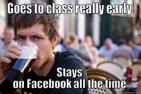 GOES TO CLASS REALLY EARLY STAYS ON FACEBOOK ALL THE TIME Lazy College Senior
