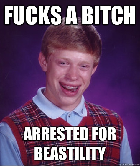 Fucks a Bitch Arrested for Beastility - Fucks a Bitch Arrested for Beastility  Bad Luck Brian